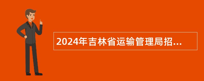 2024年吉林省运输管理局招聘“高精尖”类人才公告