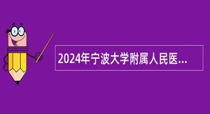 2024年宁波大学附属人民医院招聘编外人员公告