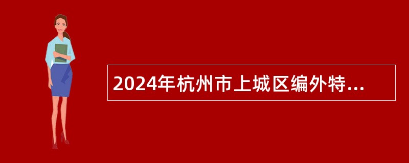 2024年杭州市上城区编外特定岗位、专项岗位工作人员招聘公告