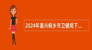 2024年嘉兴桐乡市卫健局下属部分医疗单位招聘编外合同人员公告