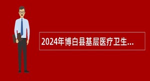 2024年博白县基层医疗卫生机构公开招聘专业技术人员公告（55人）