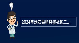 2024年远安县鸣凤镇社区工作者（网格员）招聘公告（7人）