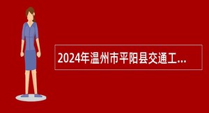 2024年温州市平阳县交通工程建设中心招聘编外技术人员公告