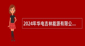 2024年华电吉林能源有限公司所属企业面向系统内外招聘公告