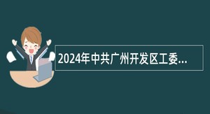 2024年中共广州开发区工委办公室 中共广州市黄埔区委办公室 广州开发区管委会办公室政府初级雇员招聘公告（2人）