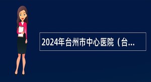 2024年台州市中心医院（台州学院附属医院） 招聘公告