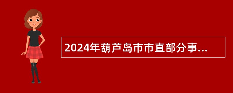 2024年葫芦岛市市直部分事业单位招聘高层次人才公告（98名）