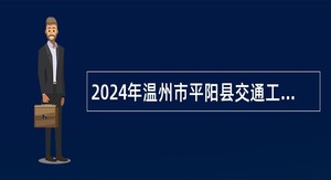 2024年温州市平阳县交通工程建设中心招聘编外技术人员公告