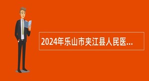 2024年乐山市夹江县人民医院招聘卫生专业技术人员公告