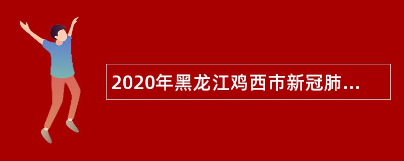 2020年黑龙江鸡西市新冠肺炎疫情期间招聘急需紧缺医疗卫生疫情防控人员公告
