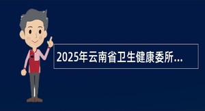 2025年云南省卫生健康委所属和联系单位校园招聘公告（369名）