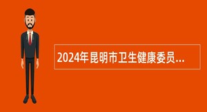 2024年昆明市卫生健康委员会直属事业单位选调工作人员公告（29名）