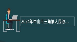 2024年中山市三角镇人民政府所属事业单位第三期公开招聘事业单位人员公告（10人）