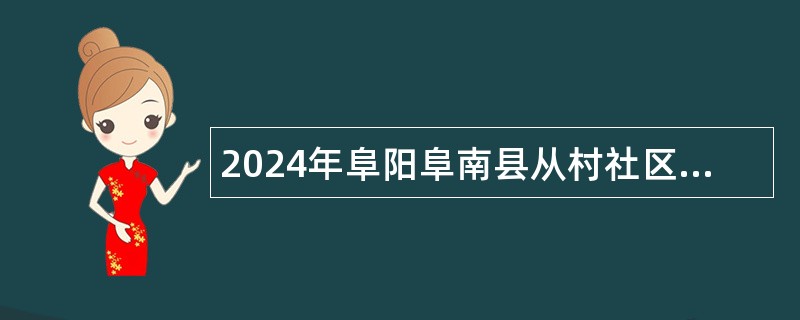 2024年阜阳阜南县从村社区党组织书记中招聘事业单位公告