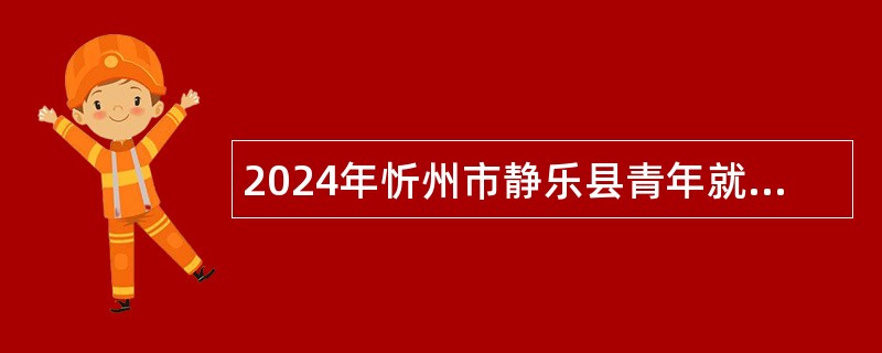 2024年忻州市静乐县青年就业见习岗位公告