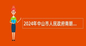 2024年中山市人民政府南朗街道办事处所属事业单位第四期公开招聘事业单位人员公告（8人）