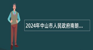 2024年中山市人民政府南朗街道办事处所属事业单位第四期公开招聘事业单位人员公告（8人）