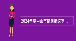 2024年度中山市南朗街道基层公共就业创业服务岗位招聘公告