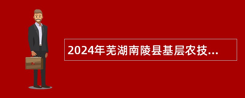 2024年芜湖南陵县基层农技推广特聘人员招聘公告