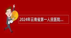 2024年云南省第一人民医院开展2025年校园招聘公告