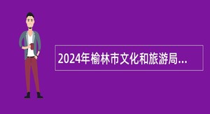 2024年榆林市文化和旅游局招聘公告（34名）