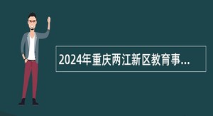 2024年重庆两江新区教育事业单位赴北京公开招聘2025届高校毕业生公告（110人）