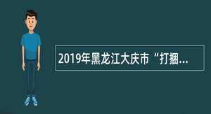 2019年黑龙江大庆市“打捆引才”招聘公告