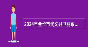 2024年金华市武义县卫健系统下属医疗单位招聘事业单位工作人员公告