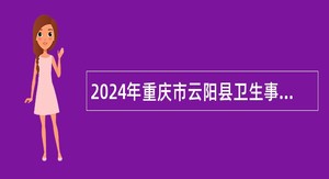 2024年重庆市云阳县卫生事业单位面向万州、达州、开州公开遴选工作人员公告（3人）