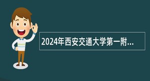 2024年西安交通大学第一附属医院健康医学科招聘派遣制护理公告