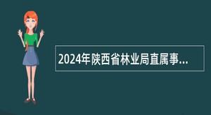 2024年陕西省林业局直属事业单位招聘公告