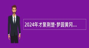 2024年才聚荆楚·梦圆黄冈蕲春县事业单位招聘高层次人才公告（25人）