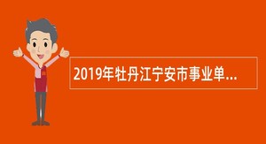 2019年牡丹江宁安市事业单位招聘考试公告（99人）