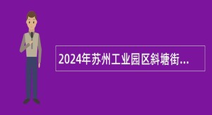 2024年苏州工业园区斜塘街道社区工作者招聘简章