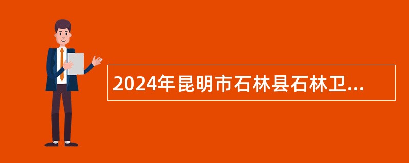 2024年昆明市石林县石林卫生院招聘编外人员公告