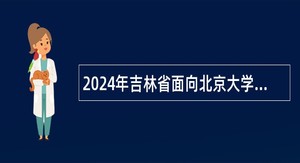 2024年吉林省面向北京大学定向招录2025届选调生公告