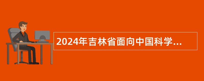 2024年吉林省面向中国科学院大学定向招录2025届选调生公告