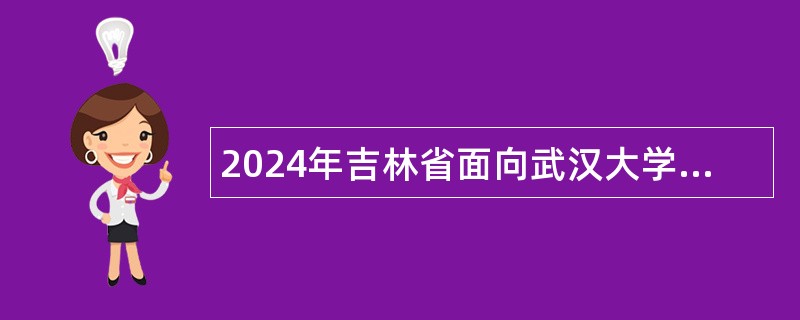 2024年吉林省面向武汉大学定向招录2025届选调生公告