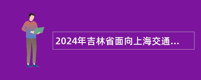 2024年吉林省面向上海交通大学定向招录2025届选调生公告