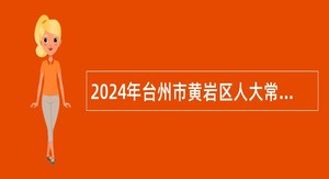 2024年台州市黄岩区人大常委会办公室下属事业单位选聘工作人员公告