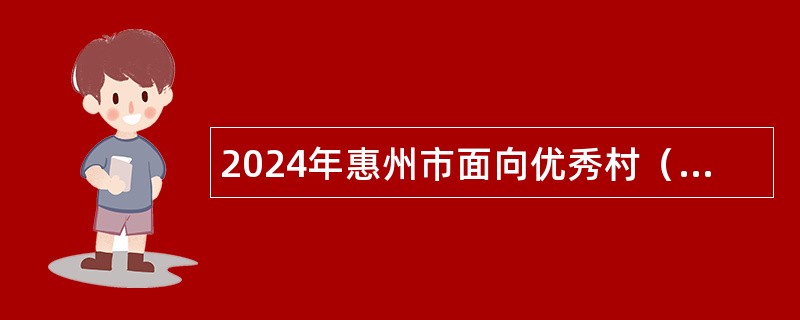 2024年惠州市面向优秀村（社区）党组织书记招聘乡镇（街道）事业编制人员公告（14人）