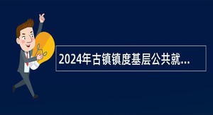 2024年古镇镇度基层公共就业创业服务岗位招募公告（2人）