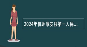 2024年杭州淳安县第一人民医院招聘劳务派遣制工作人员公告