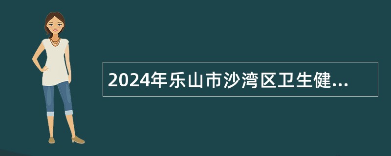 2024年乐山市沙湾区卫生健康局赴成都中医药大学招聘卫生专业技术人员公告