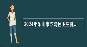 2024年乐山市沙湾区卫生健康局赴成都中医药大学招聘卫生专业技术人员公告