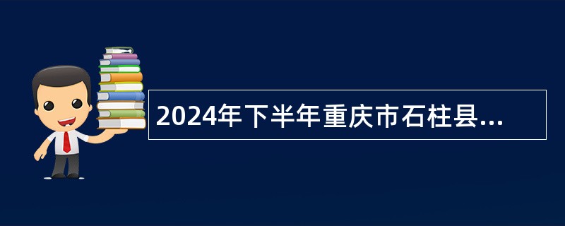 2024年下半年重庆市石柱县卫生事业单位招聘工作人员公告（33人）