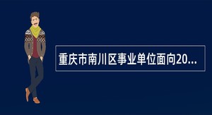 重庆市南川区事业单位面向2025届高校毕业生赴外招聘工作人员公告（38人）