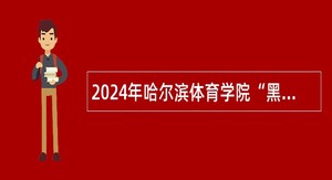 2024年哈尔滨体育学院“黑龙江人才周”招聘工作人员公告