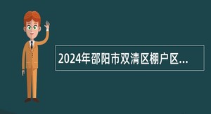 2024年邵阳市双清区棚户区改造建设投资有限公司招聘公告（1人）