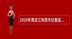 2020年黑龙江鸡西市纪委监委直属事业单位招聘事业单位人员公告
